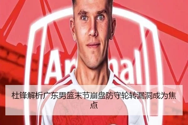 杜锋解析广东男篮末节崩盘防守轮转漏洞成为焦点